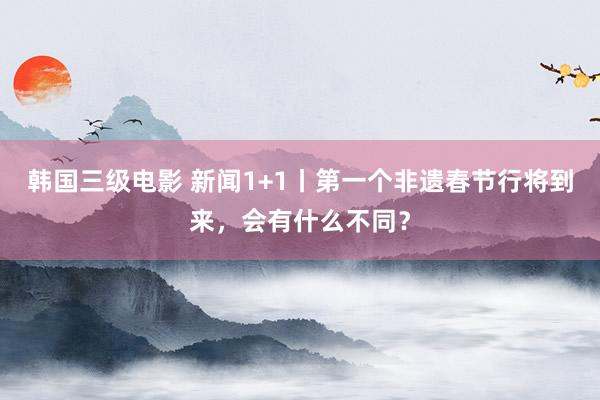 韩国三级电影 新闻1+1丨第一个非遗春节行将到来，会有什么不同？