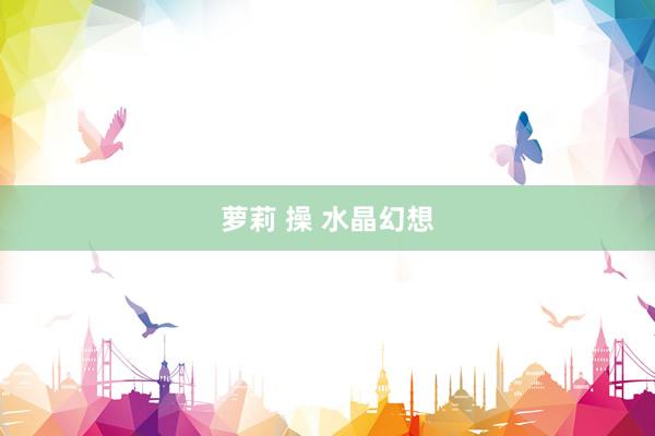 萝莉 操 水晶幻想