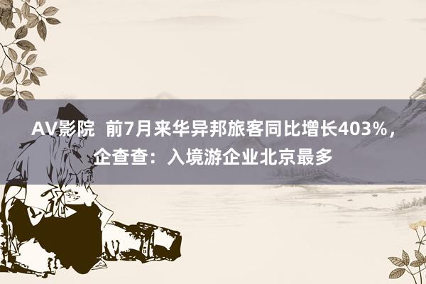 AV影院  前7月来华异邦旅客同比增长403%，企查查：入境游企业北京最多
