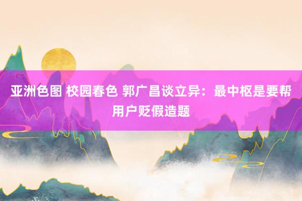 亚洲色图 校园春色 郭广昌谈立异：最中枢是要帮用户贬假造题