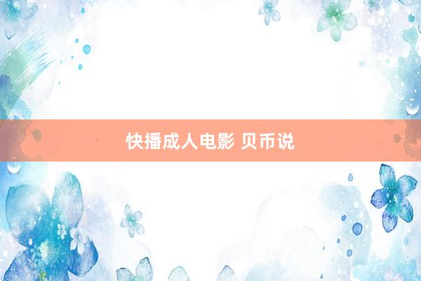 快播成人电影 贝币说