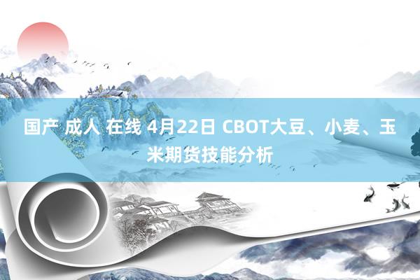 国产 成人 在线 4月22日 CBOT大豆、小麦、玉米期货技能分析