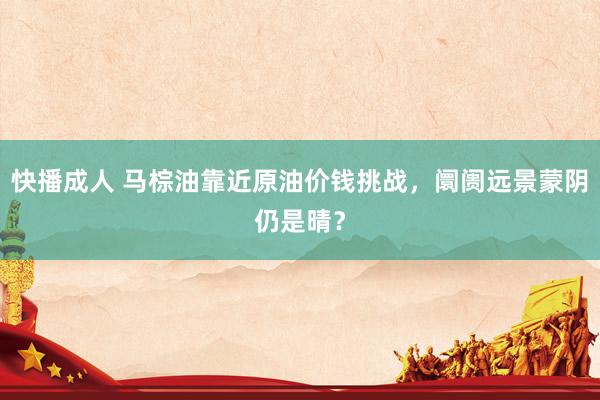 快播成人 马棕油靠近原油价钱挑战，阛阓远景蒙阴仍是晴？
