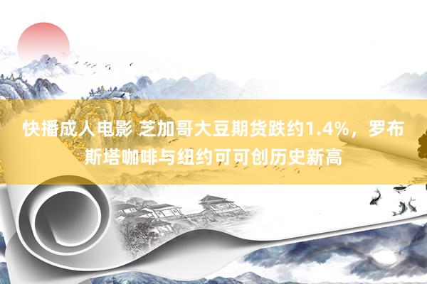 快播成人电影 芝加哥大豆期货跌约1.4%，罗布斯塔咖啡与纽约可可创历史新高