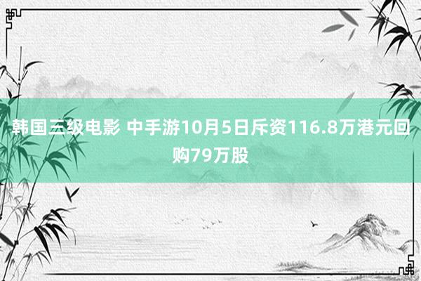 韩国三级电影 中手游10月5日斥资116.8万港元回购79万股