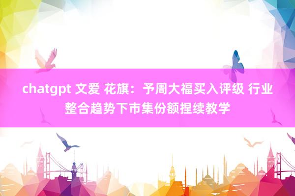 chatgpt 文爱 花旗：予周大福买入评级 行业整合趋势下市集份额捏续教学