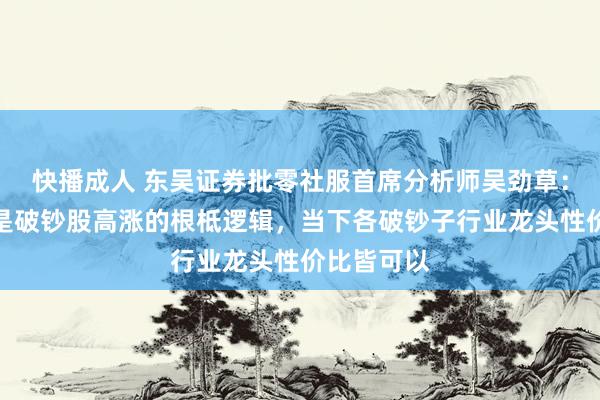快播成人 东吴证券批零社服首席分析师吴劲草：淡旺季不是破钞股高涨的根柢逻辑，当下各破钞子行业龙头性价比皆可以