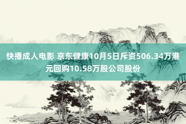 快播成人电影 京东健康10月5日斥资506.34万港元回购10.58万股公司股份
