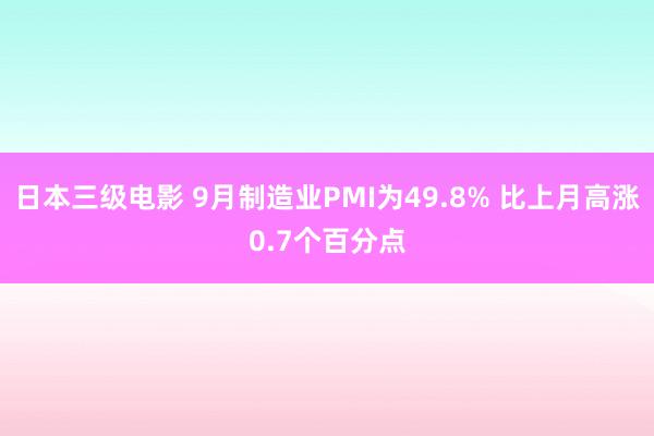 日本三级电影 9月制造业PMI为49.8% 比上月高涨0.7个百分点
