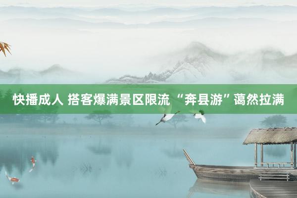 快播成人 搭客爆满景区限流 “奔县游”蔼然拉满