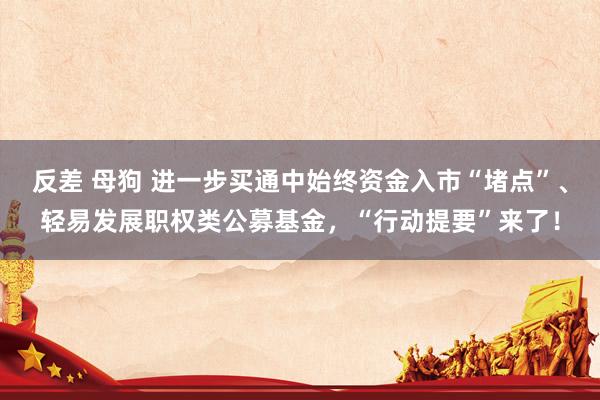 反差 母狗 进一步买通中始终资金入市“堵点”、轻易发展职权类公募基金，“行动提要”来了！