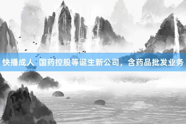 快播成人  国药控股等诞生新公司，含药品批发业务