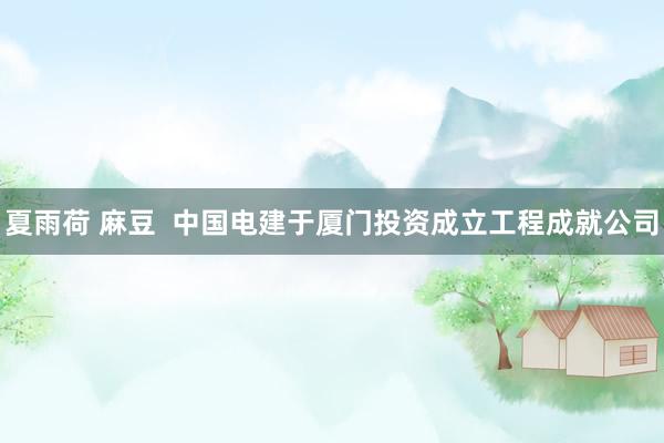 夏雨荷 麻豆  中国电建于厦门投资成立工程成就公司