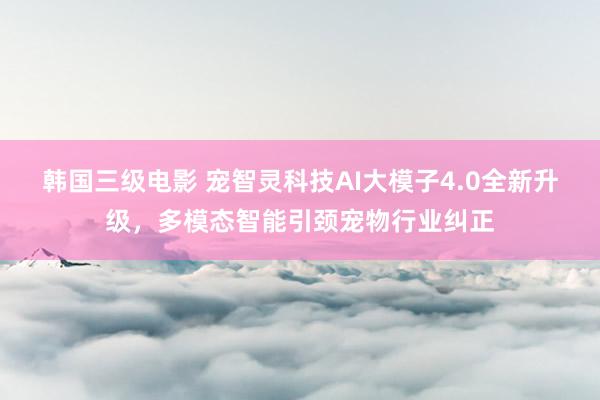 韩国三级电影 宠智灵科技AI大模子4.0全新升级，多模态智能引颈宠物行业纠正
