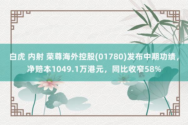 白虎 内射 荣尊海外控股(01780)发布中期功绩，净赔本1049.1万港元，同比收窄58%