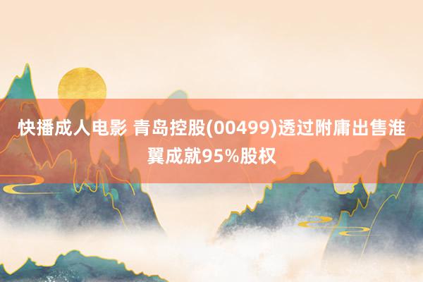 快播成人电影 青岛控股(00499)透过附庸出售淮翼成就95%股权