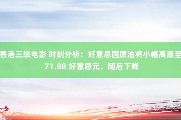 香港三级电影 时刻分析：好意思国原油将小幅高潮至 71.88 好意思元，随后下降