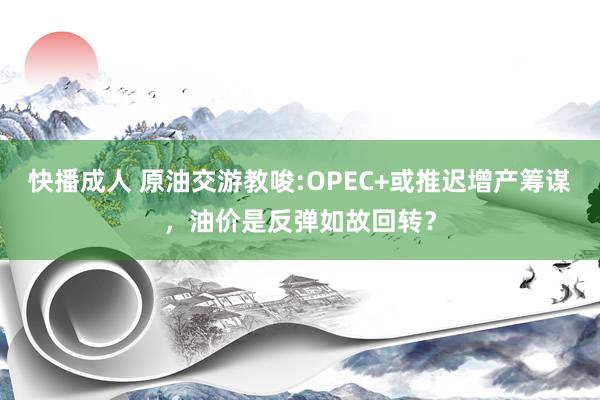 快播成人 原油交游教唆:OPEC+或推迟增产筹谋，油价是反弹如故回转？