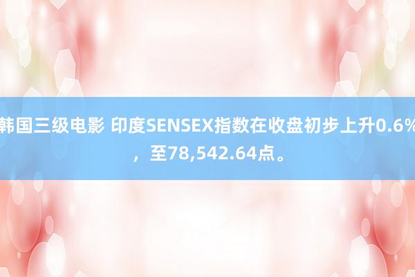 韩国三级电影 印度SENSEX指数在收盘初步上升0.6%,至78,542.64点。