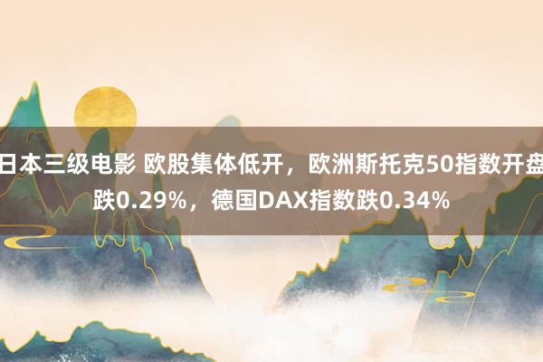 日本三级电影 欧股集体低开，欧洲斯托克50指数开盘跌0.29%，德国DAX指数跌0.34%