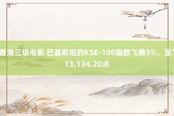 香港三级电影 巴基斯坦的KSE-100指数飞腾3%，至113，134.20点