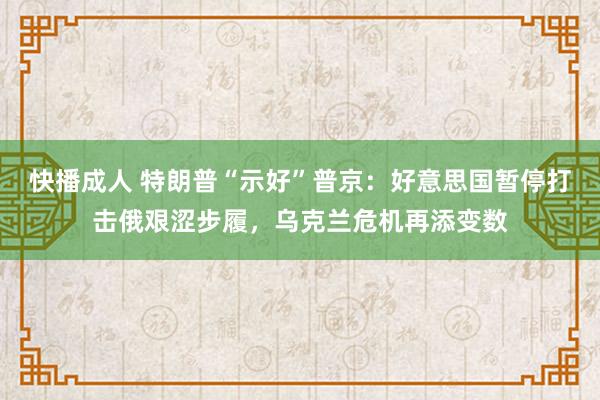 快播成人 特朗普“示好”普京：好意思国暂停打击俄艰涩步履，乌克兰危机再添变数