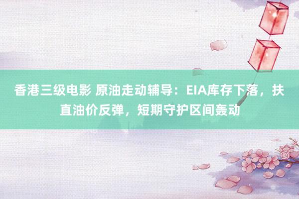 香港三级电影 原油走动辅导：EIA库存下落，扶直油价反弹，短期守护区间轰动