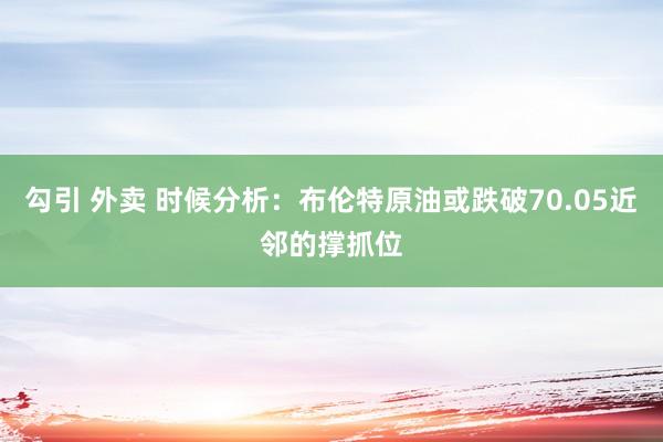 勾引 外卖 时候分析：布伦特原油或跌破70.05近邻的撑抓位